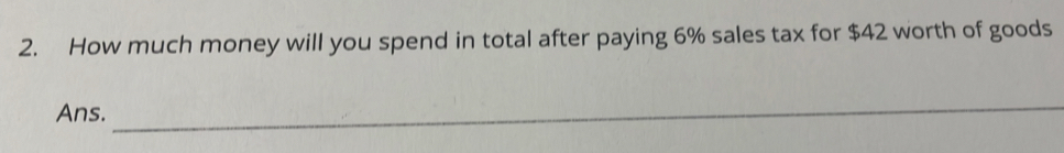 How much money will you spend in total after paying 6% sales tax for $42 worth of goods 
Ans. 
_