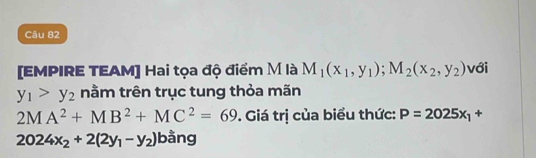 [EMPIRE TEAM] Hai tọa độ điểm M là M_1(x_1,y_1); M_2(x_2,y_2) với
y_1>y_2 nằm trên trục tung thỏa mãn
2MA^2+MB^2+MC^2=69. Giá trị của biểu thức: P=2025x_1+
2024x_2+2(2y_1-y_2) bằng