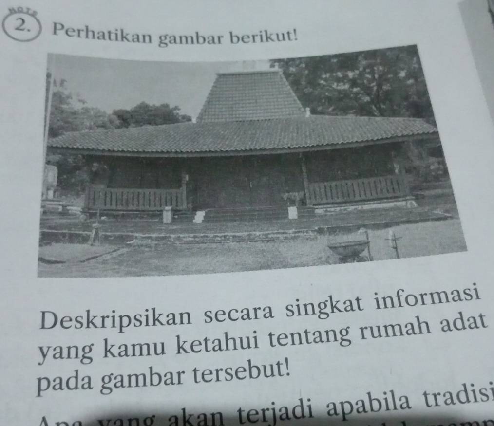 2. Perhatikan gambar berikut! 
Deskripsikan secara singkat informasi 
yang kamu ketahui tentang rumah adat 
pada gambar tersebut! 
yang akan terjadi apabila tradis!