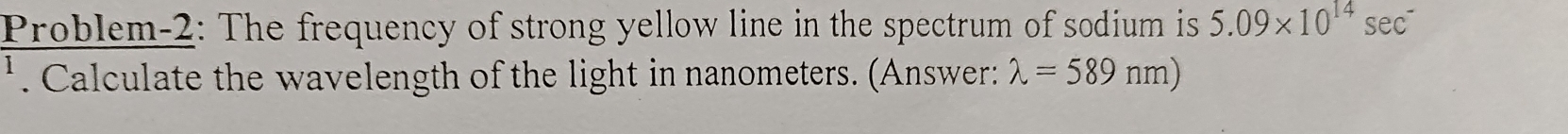 Problem-2: The frequency of strong yellow line in the spectrum of sodium is 5.09* 10^(14) sec. Calculate the wavelength of the light in nanometers. (Answer: lambda =589nm)