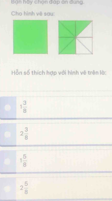 Bạn hày chọn đáp án đúng.
Cho hình vẽ sau:
Hỗn số thích hợp với hình vẽ trên là:
1 3/8 
2 3/8 
1 5/8 
2 5/8 