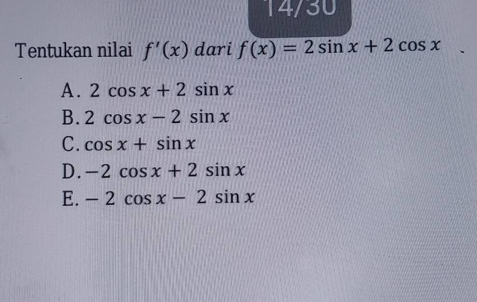 14/30
Tentukan nilai f'(x) dari f(x)=2sin x+2cos x
A. 2cos x+2sin x
B. 2cos x-2sin x
C. cos x+sin x
D. -2cos x+2sin x
E. -2cos x-2sin x