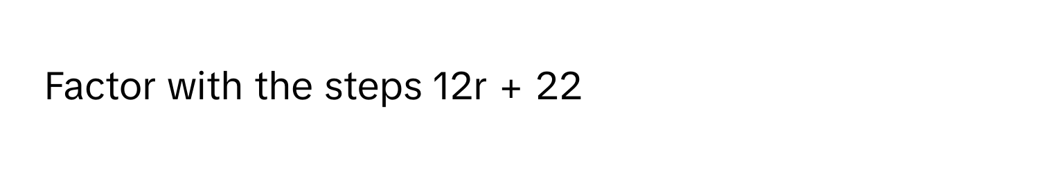 Factor with the steps 12r + 22