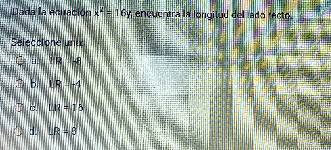 Dada la ecuación x^2=16y , encuentra la longitud del lado recto.
Seleccione una:
a. LR=-8
b. LR=-4
C. LR=16
d. LR=8