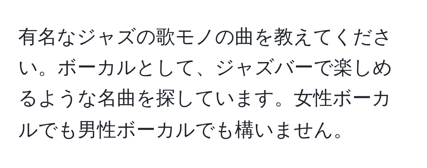 有名なジャズの歌モノの曲を教えてください。ボーカルとして、ジャズバーで楽しめるような名曲を探しています。女性ボーカルでも男性ボーカルでも構いません。