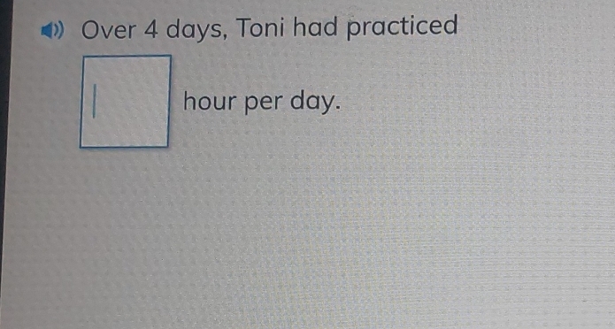 Over 4 days, Toni had practiced
hour per day.