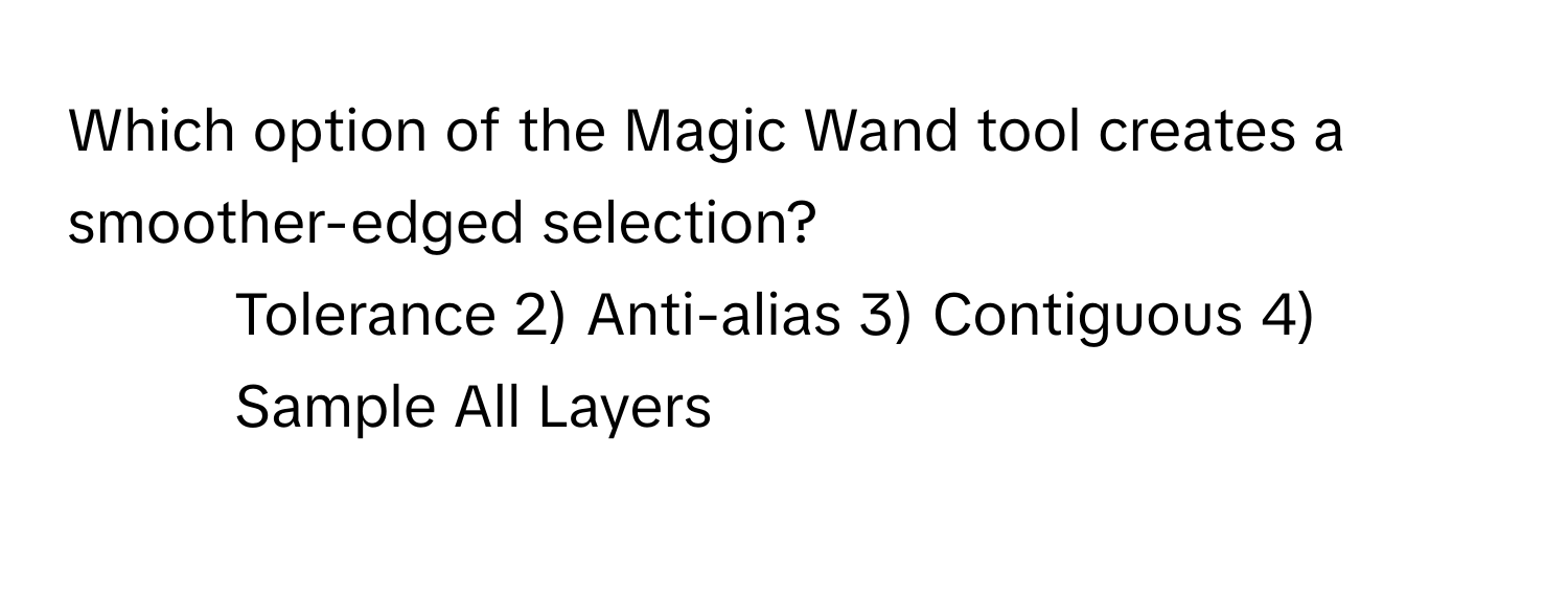 Which option of the Magic Wand tool creates a smoother-edged selection?

1) Tolerance 2) Anti-alias 3) Contiguous 4) Sample All Layers