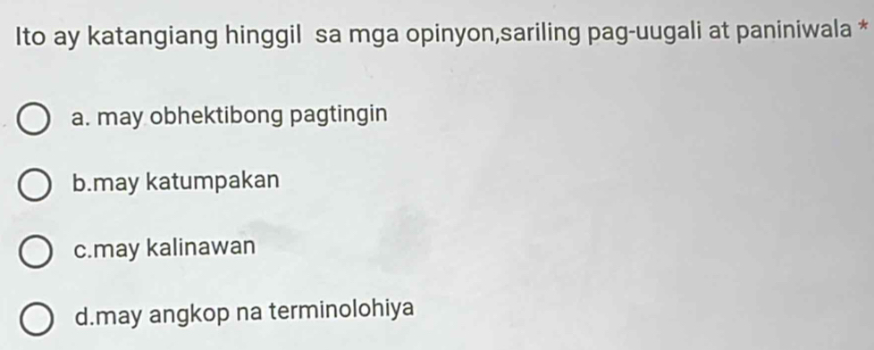 Ito ay katangiang hinggil sa mga opinyon,sariling pag-uugali at paniniwala *
a. may obhektibong pagtingin
b.may katumpakan
c.may kalinawan
d.may angkop na terminolohiya