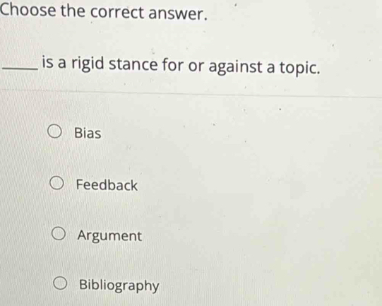 Choose the correct answer.
_is a rigid stance for or against a topic.
Bias
Feedback
Argument
Bibliography