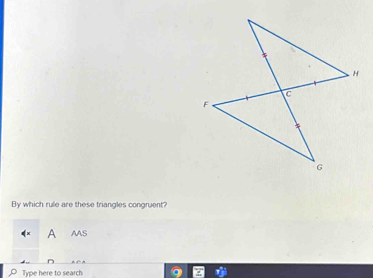 By which rule are these triangles congruent? 
x A AAS 
Type here to search