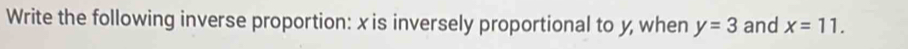 Write the following inverse proportion: x is inversely proportional to y, when y=3 and x=11.