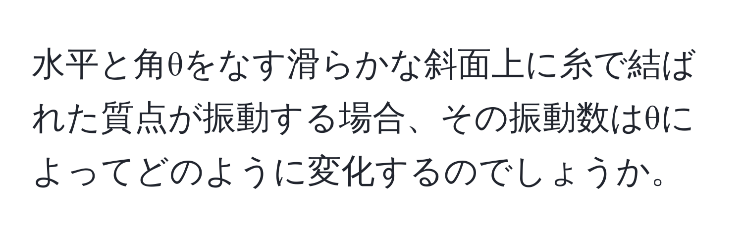 水平と角θをなす滑らかな斜面上に糸で結ばれた質点が振動する場合、その振動数はθによってどのように変化するのでしょうか。