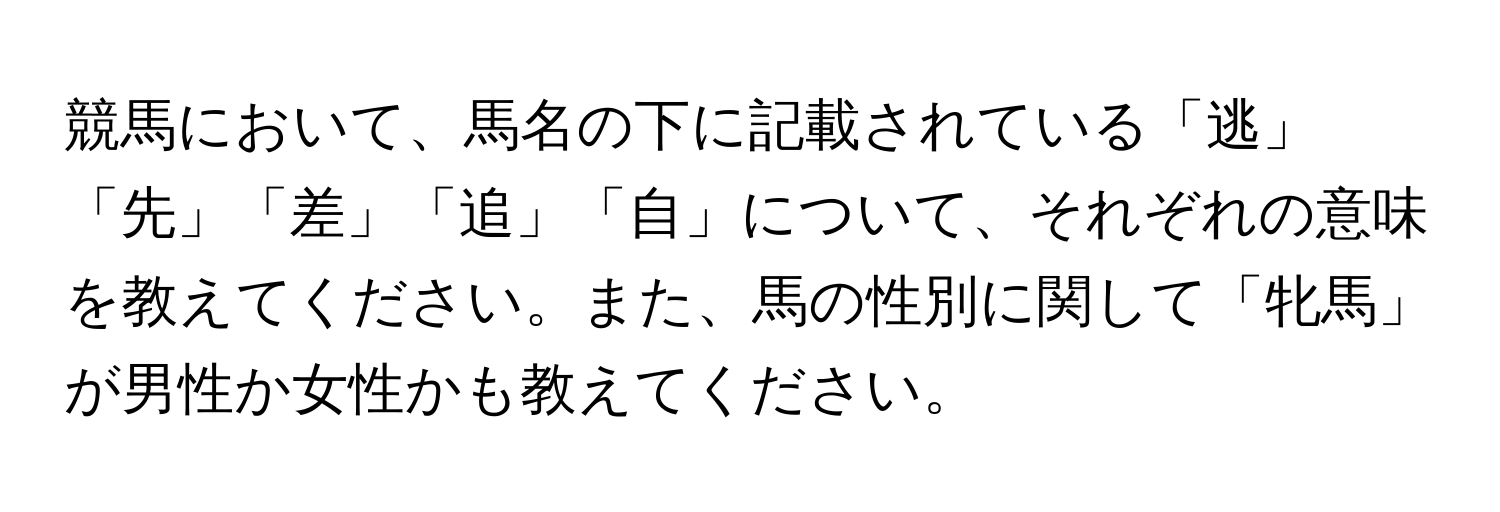 競馬において、馬名の下に記載されている「逃」「先」「差」「追」「自」について、それぞれの意味を教えてください。また、馬の性別に関して「牝馬」が男性か女性かも教えてください。