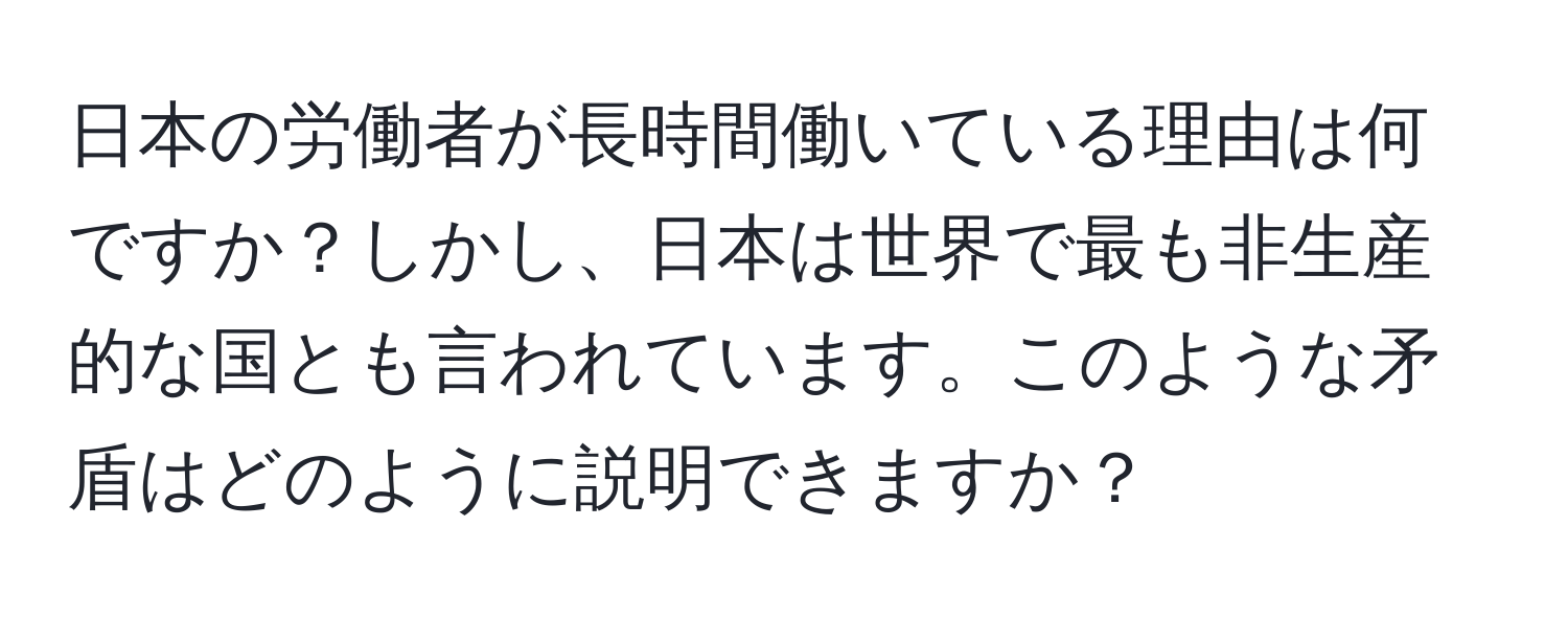 日本の労働者が長時間働いている理由は何ですか？しかし、日本は世界で最も非生産的な国とも言われています。このような矛盾はどのように説明できますか？