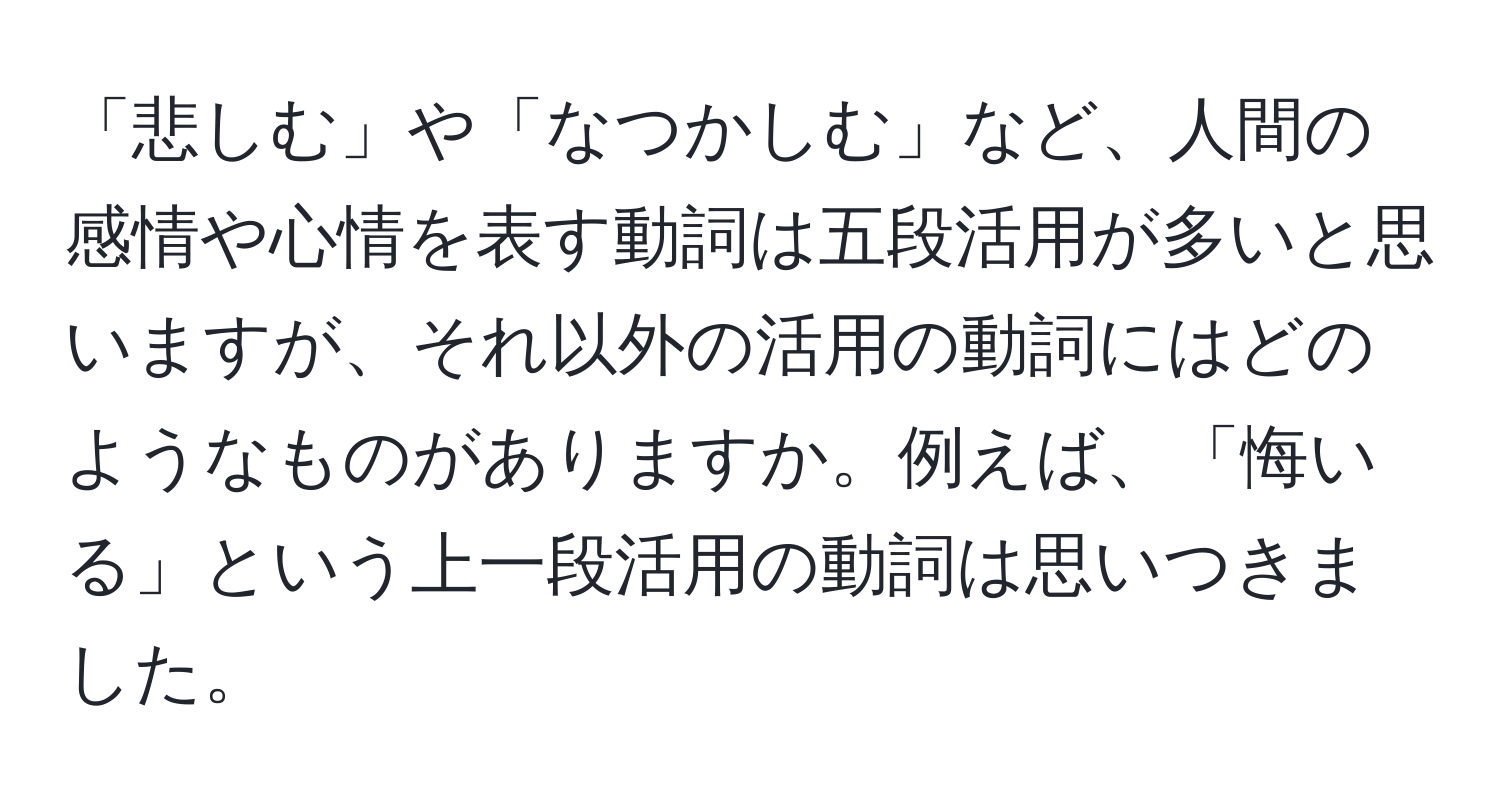 「悲しむ」や「なつかしむ」など、人間の感情や心情を表す動詞は五段活用が多いと思いますが、それ以外の活用の動詞にはどのようなものがありますか。例えば、「悔いる」という上一段活用の動詞は思いつきました。