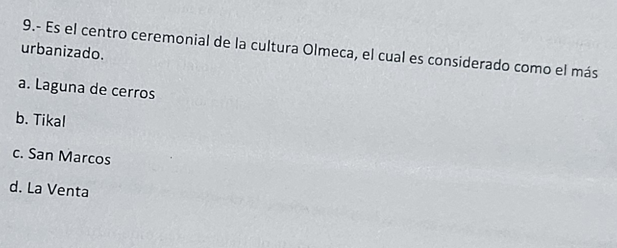 9.- Es el centro ceremonial de la cultura Olmeca, el cual es considerado como el más
urbanizado.
a. Laguna de cerros
b. Tikal
c. San Marcos
d. La Venta