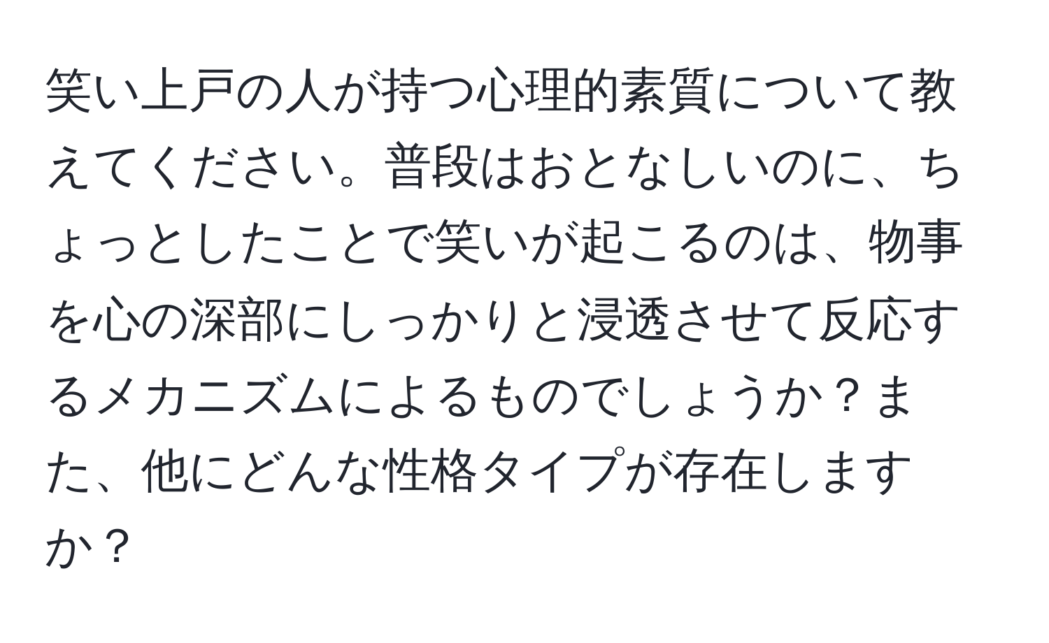 笑い上戸の人が持つ心理的素質について教えてください。普段はおとなしいのに、ちょっとしたことで笑いが起こるのは、物事を心の深部にしっかりと浸透させて反応するメカニズムによるものでしょうか？また、他にどんな性格タイプが存在しますか？