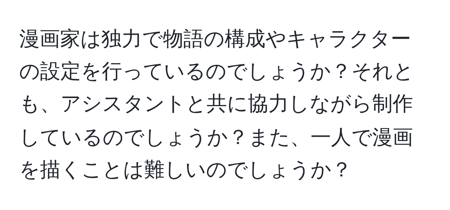 漫画家は独力で物語の構成やキャラクターの設定を行っているのでしょうか？それとも、アシスタントと共に協力しながら制作しているのでしょうか？また、一人で漫画を描くことは難しいのでしょうか？