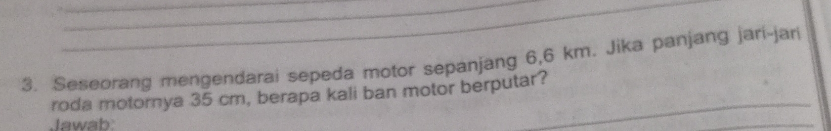 Seseorang mengendarai sepeda motor sepanjang 6,6 km. Jika panjang jari-jari 
roda motornya 35 cm, berapa kali ban motor berputar?_ 
Jawab: 
_