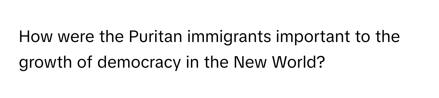 How were the Puritan immigrants important to the growth of democracy in the New World?