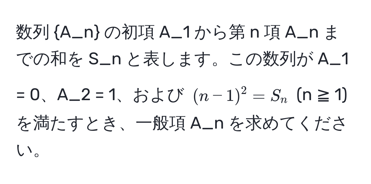 数列 A_n の初項 A_1 から第 n 項 A_n までの和を S_n と表します。この数列が A_1 = 0、A_2 = 1、および $(n - 1)^2 = S_n$ (n ≧ 1) を満たすとき、一般項 A_n を求めてください。