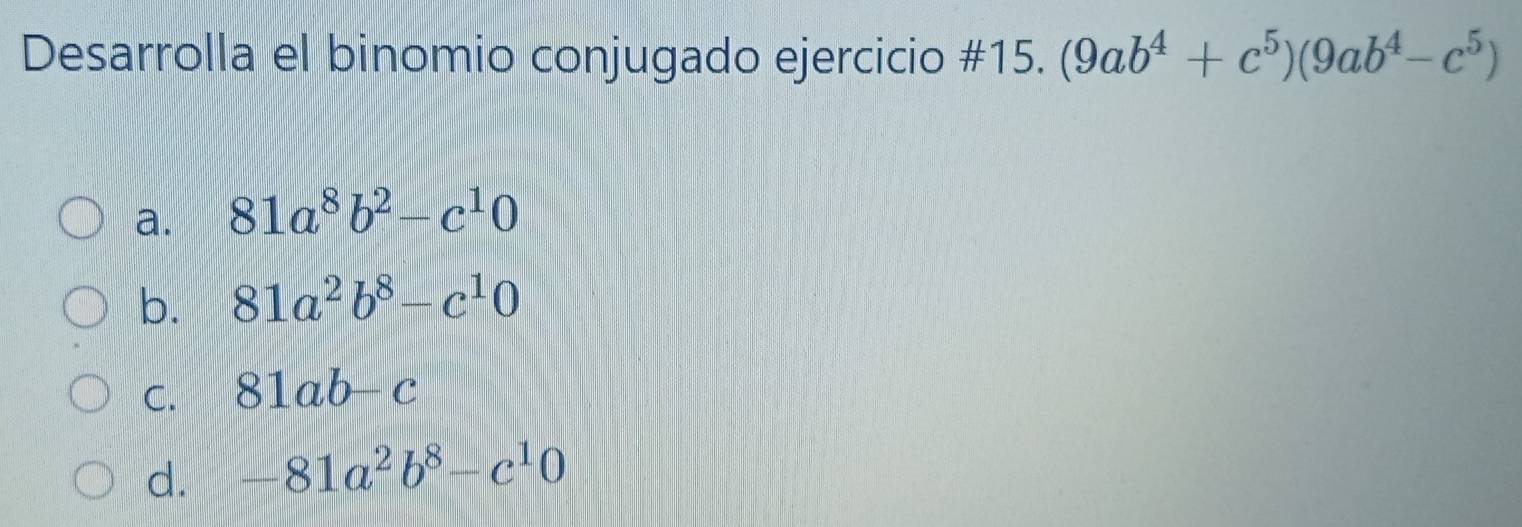 Desarrolla el binomio conjugado ejercicio #15. (9ab^4+c^5)(9ab^4-c^5)
a. 81a^8b^2-c^10
b. 81a^2b^8-c^10
C. 81ab-c
d. -81a^2b^8-c^10