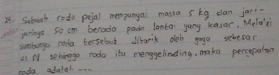 Sebuah rodo peal mempunyai massa 5kg dan jari- 
jaringa so cm berada pade lantai yang kasar. Meldui 
sumbunya roda tersebut dibarik oleh gaya sebesar
21 N sehimaga rodo ita menggelinding, maka percepalan 
roda adaiah -