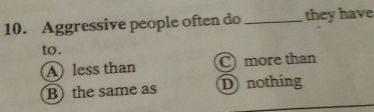 Aggressive people often do _they have
to.
A less than C more than
B)the same as Dnothing