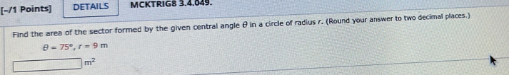 DETAILS MCKTRIG8 3.4.049. 
Find the area of the sector formed by the given central angle θ in a circle of radius r. (Round your answer to two decimal places.)
θ =75°, r=9m
□ m^2