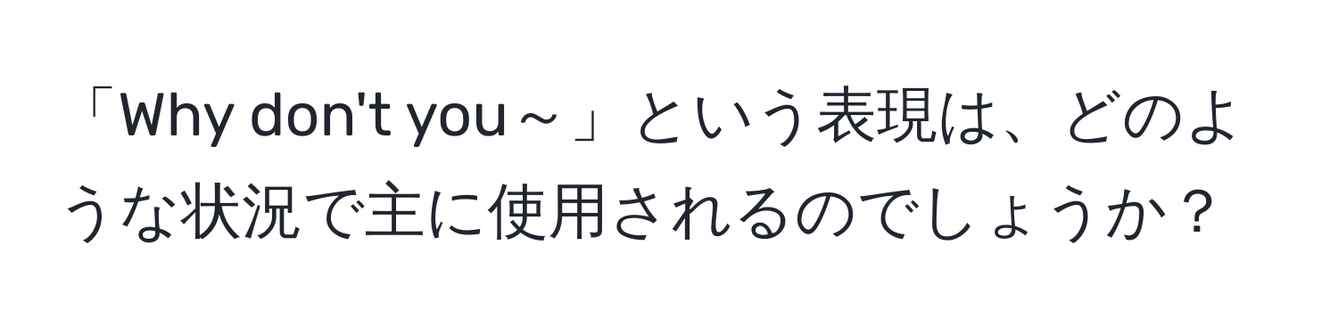 「Why don't you～」という表現は、どのような状況で主に使用されるのでしょうか？