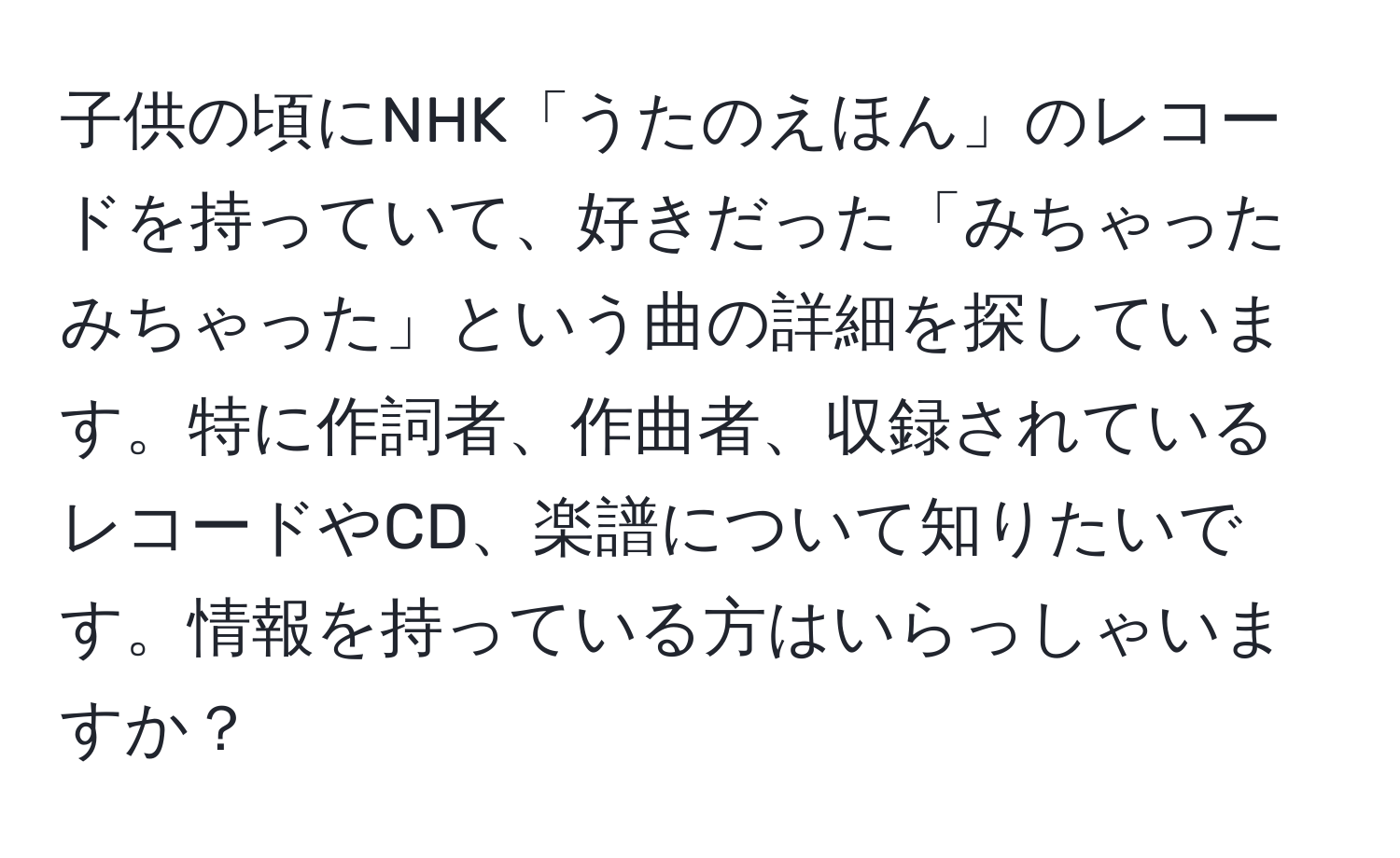 子供の頃にNHK「うたのえほん」のレコードを持っていて、好きだった「みちゃったみちゃった」という曲の詳細を探しています。特に作詞者、作曲者、収録されているレコードやCD、楽譜について知りたいです。情報を持っている方はいらっしゃいますか？