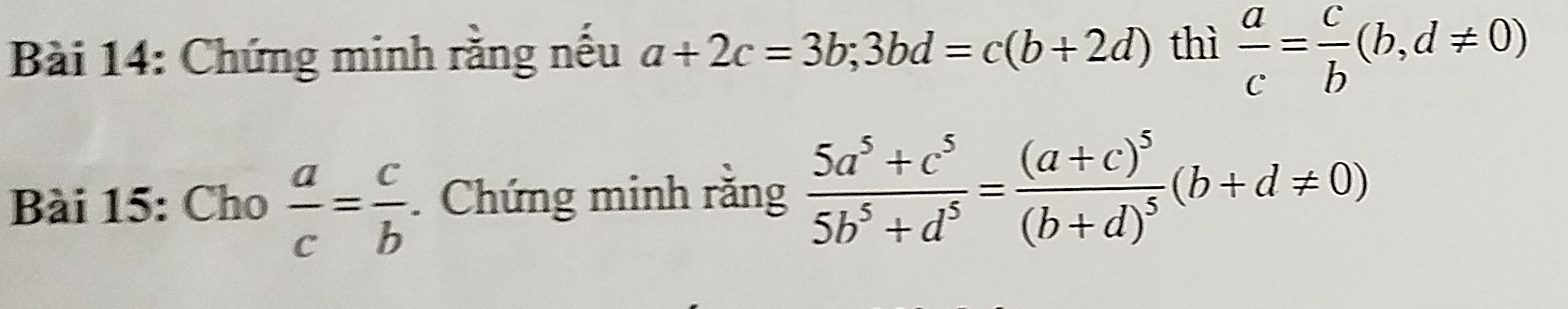 Chứng minh răng nếu a+2c=3b; 3bd=c(b+2d) thì  a/c = c/b (b,d!= 0)
Bài 15: Cho  a/c = c/b . Chứng minh răng  (5a^5+c^5)/5b^5+d^5 =frac (a+c)^5(b+d)^5(b+d!= 0)