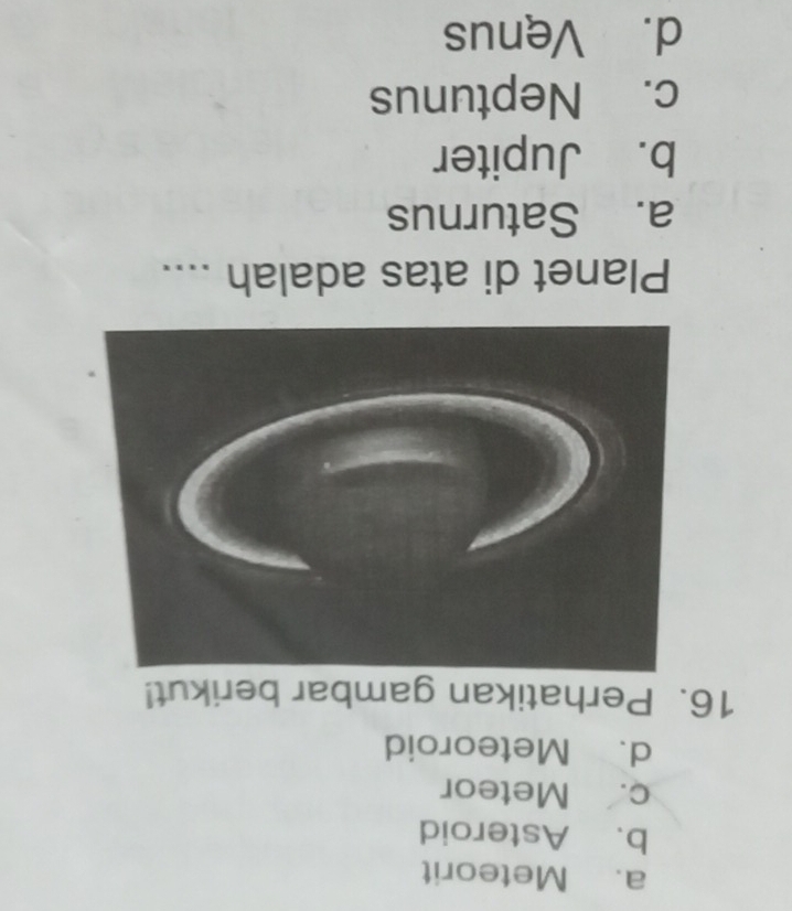 a. Meteorit
b. Asteroid
c. Meteor
d. Meteoroid
16. Perhatikan gambar berikut!
Planet di atas adalah ....
a. Saturnus
b. Jupiter
c. Neptunus
d. Venus