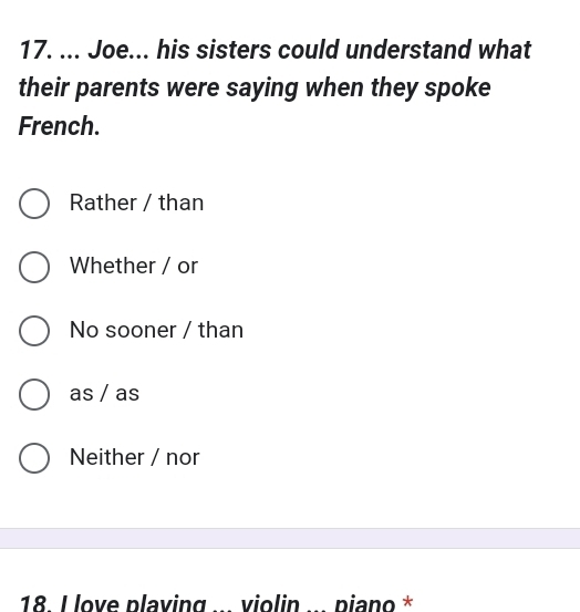 ... Joe... his sisters could understand what
their parents were saying when they spoke
French.
Rather / than
Whether / or
No sooner / than
as / as
Neither / nor
18. I love plaving ... violin ... piano *