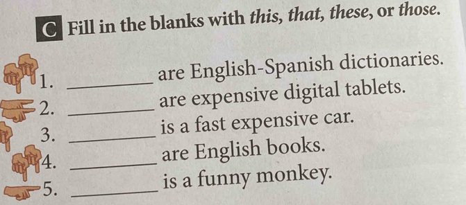 Fill in the blanks with this, that, these, or those. 
1. _are English-Spanish dictionaries. 
2._ 
are expensive digital tablets. 
3. _is a fast expensive car. 
4. _are English books. 
5. _is a funny monkey.