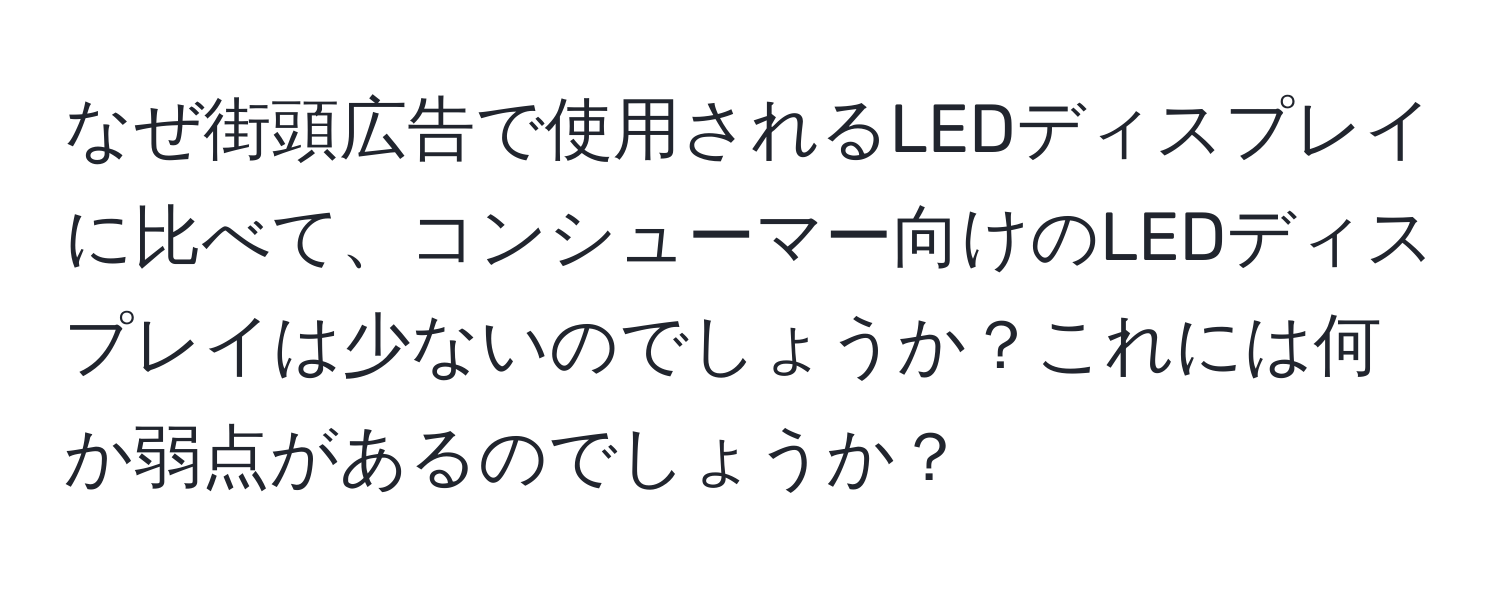 なぜ街頭広告で使用されるLEDディスプレイに比べて、コンシューマー向けのLEDディスプレイは少ないのでしょうか？これには何か弱点があるのでしょうか？