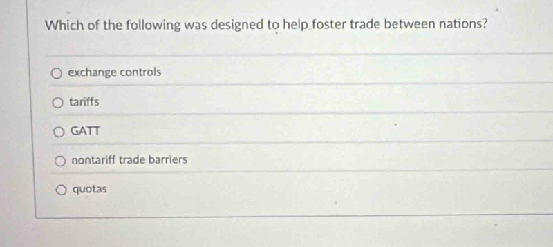 Which of the following was designed to help foster trade between nations?
exchange controls
tariffs
GATT
nontariff trade barriers
quotas