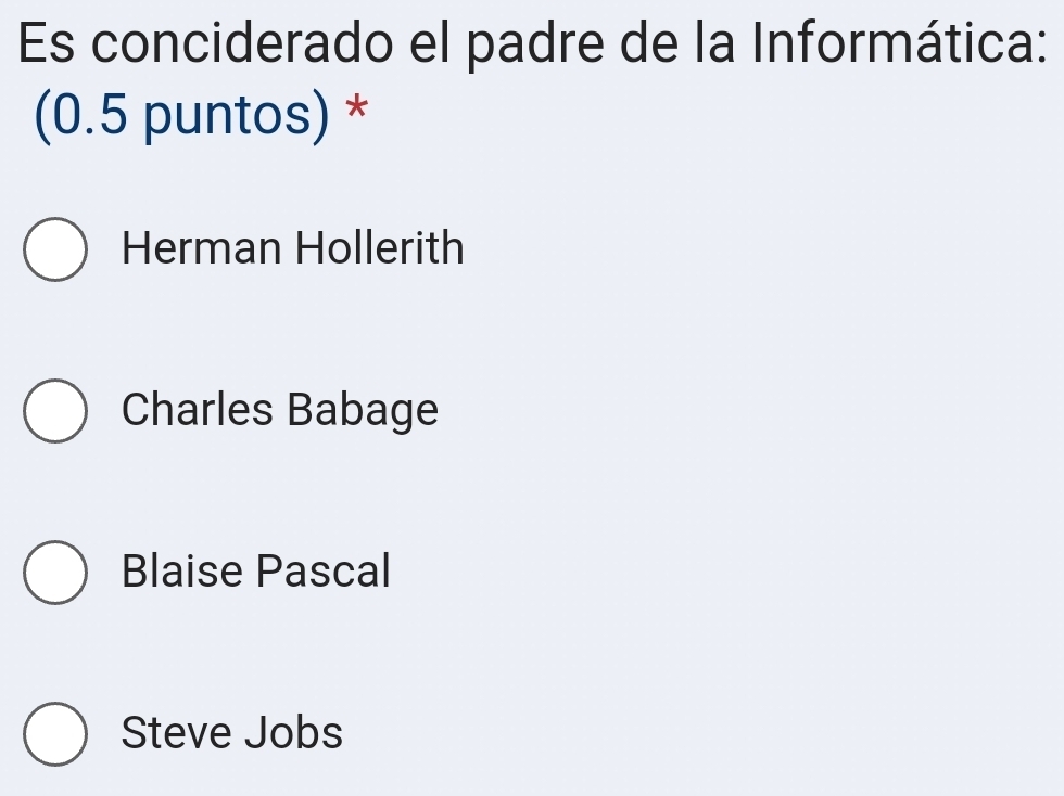 Es conciderado el padre de la Informática:
(0.5 puntos) *
Herman Hollerith
Charles Babage
Blaise Pascal
Steve Jobs