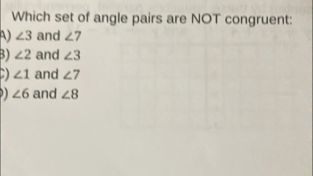 Which set of angle pairs are NOT congruent:
A) ∠ 3 and ∠ 7
B) ∠ 2 and ∠ 3
D ∠ 1 and ∠ 7
D ∠ 6 and ∠ 8