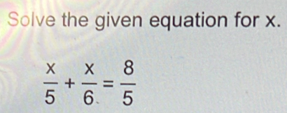 Solve the given equation for x.
 x/5 + x/6 = 8/5 