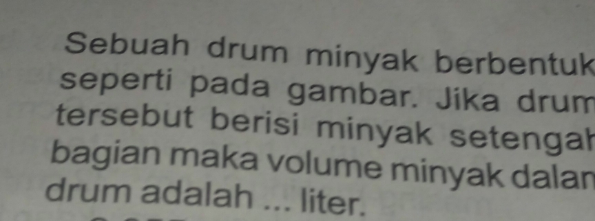 Sebuah drum minyak berbentuk 
seperti pada gambar. Jika drum 
tersebut berisi minyak setengal 
bagian maka volume minyak dalan 
drum adalah ... liter.