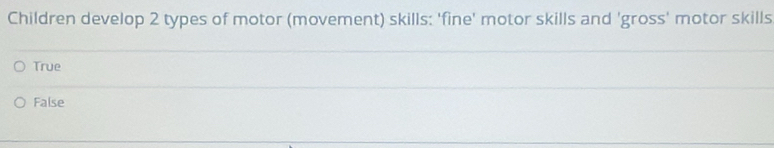 Children develop 2 types of motor (movement) skills: 'fine' motor skills and 'gross' motor skills
True
False