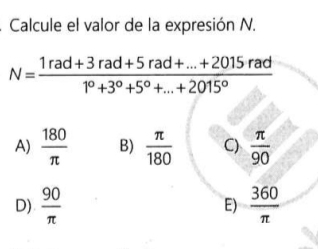 Calcule el valor de la expresión N.
N= (1rad+3rad+5rad+...+2015rad)/1^0+3^0+5^0+...+2015^0 
A)  180/π   B)  π /180  C)  π /90 
D)  90/π    360/π  
E)