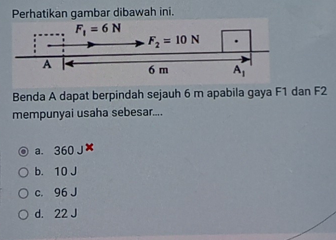 Perhatikan gambar dibawah ini.
Benda A dapat berpindah sejauh 6 m apabila gaya F1 dan F2
mempunyai usaha sebesar....
a. 360
b. 10 J
c. 96 J
d. 22 J