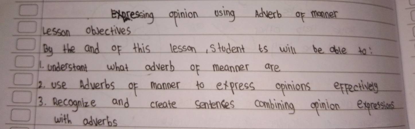 excessing opinion using Adverb or manner 
Lesson objectives 
By the and of this lesson, Student ts will be able to: 
1. onderstant what adverb or meanner are 
2. use Adverbs of manner to express opinions effectively 
3. Recognize and create sentences combining opinion expressions 
with adverbs