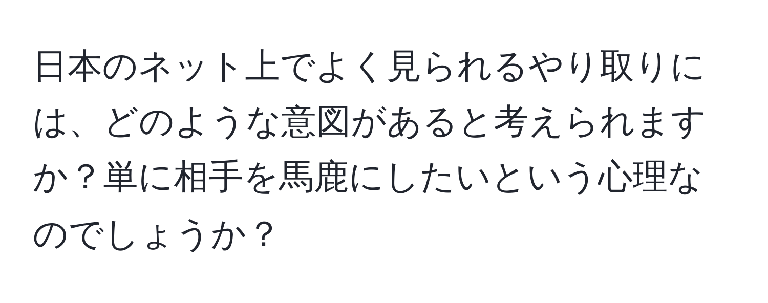 日本のネット上でよく見られるやり取りには、どのような意図があると考えられますか？単に相手を馬鹿にしたいという心理なのでしょうか？