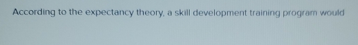 According to the expectancy theory, a skill development training program would