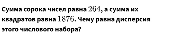 Сумма сорока чисел равна 264, а сумма их 
квадратов равна 1876. чему равна дислерсия 
этого числового набора?