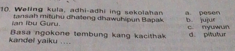 Weling kula, adhi-adhi ing sekolahan a. pesen
tansah mituhu dhateng dhawuhipun Bapak b. jujur
Ian Ibu Guru.
c. nyuwun
Basa ngokone tembung kang kacithak d. pitutur
kandel yaiku ....