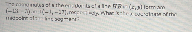 The coordinates of a the endpoints of a line overline HB in (x,y) form are
(-13,-3) and (-1,-17) , respectively. What is the x-coordinate of the 
midpoint of the line segment?